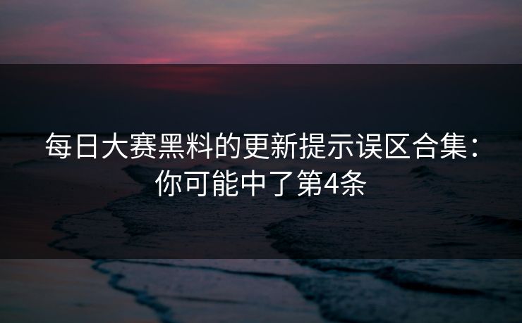 每日大赛黑料的更新提示误区合集：你可能中了第4条