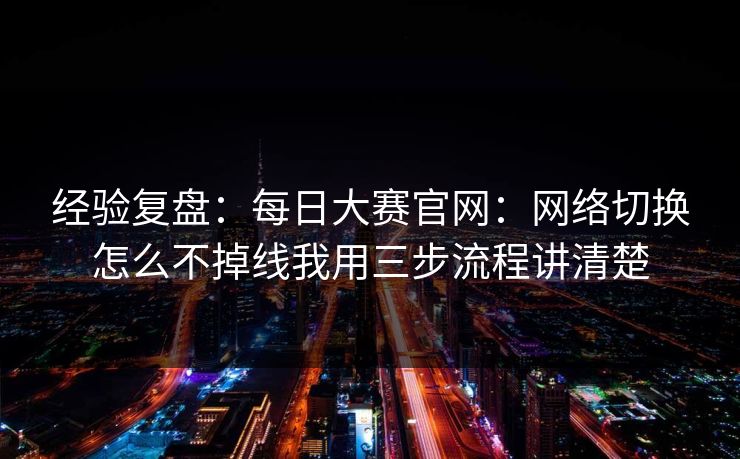 经验复盘：每日大赛官网：网络切换怎么不掉线我用三步流程讲清楚
