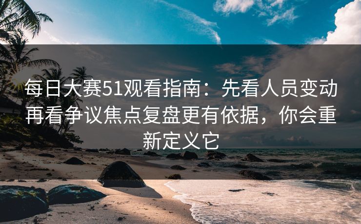 每日大赛51观看指南：先看人员变动再看争议焦点复盘更有依据，你会重新定义它