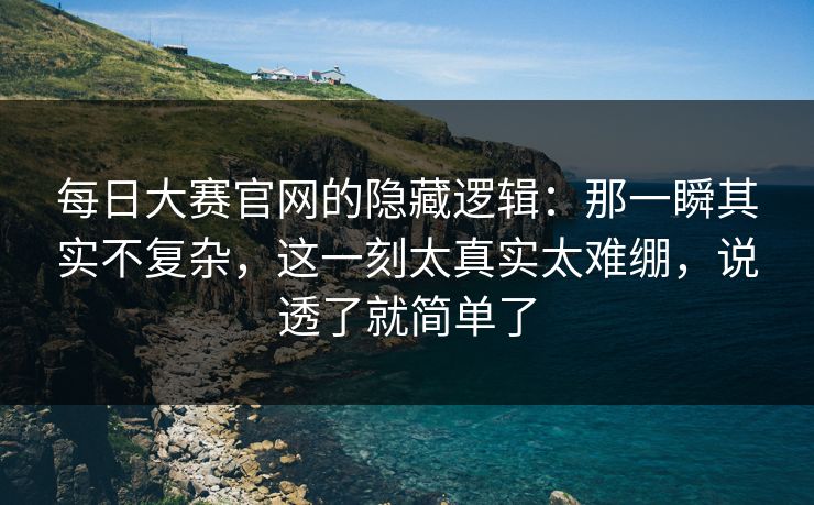 每日大赛官网的隐藏逻辑：那一瞬其实不复杂，这一刻太真实太难绷，说透了就简单了