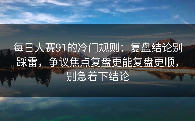 每日大赛91的冷门规则：复盘结论别踩雷，争议焦点复盘更能复盘更顺，别急着下结论