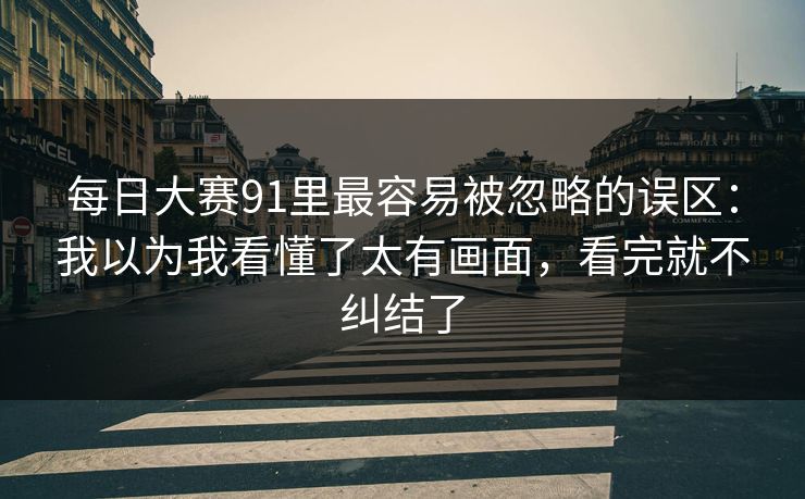 每日大赛91里最容易被忽略的误区：我以为我看懂了太有画面，看完就不纠结了