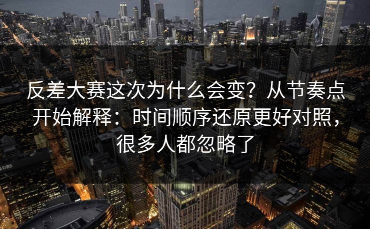 反差大赛这次为什么会变？从节奏点开始解释：时间顺序还原更好对照，很多人都忽略了