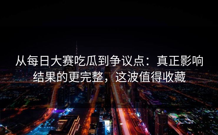 从每日大赛吃瓜到争议点：真正影响结果的更完整，这波值得收藏