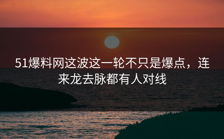51爆料网这波这一轮不只是爆点，连来龙去脉都有人对线
