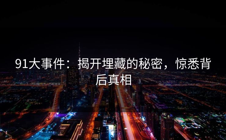 91大事件：揭开埋藏的秘密，惊悉背后真相