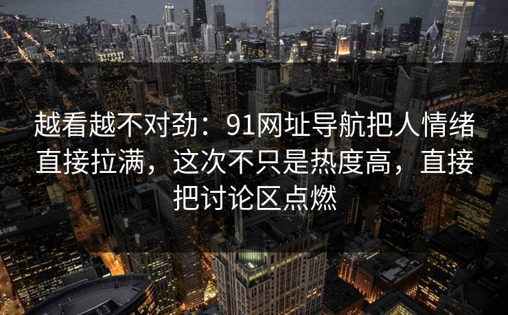 越看越不对劲：91网址导航把人情绪直接拉满，这次不只是热度高，直接把讨论区点燃