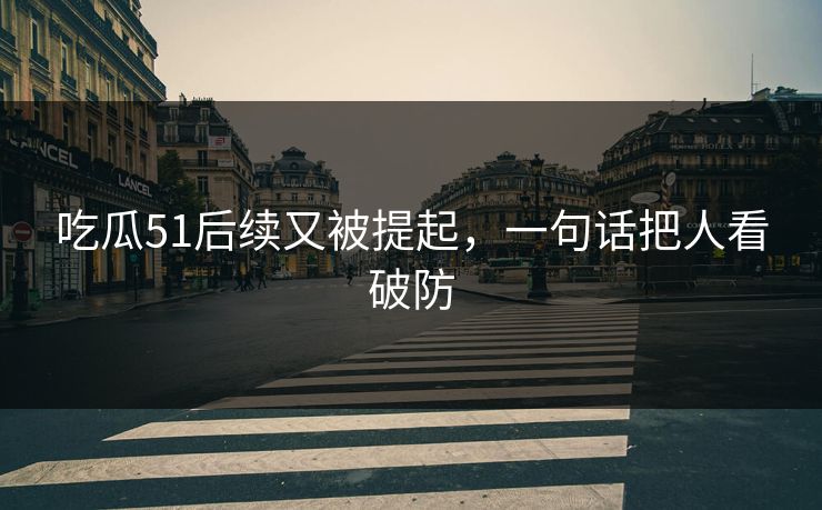 吃瓜51后续又被提起，一句话把人看破防